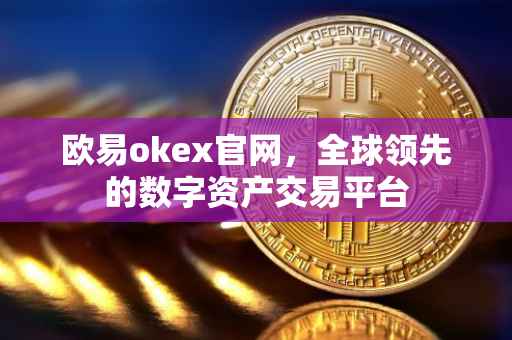 欧易okex官网，全球领先的数字资产交易平台