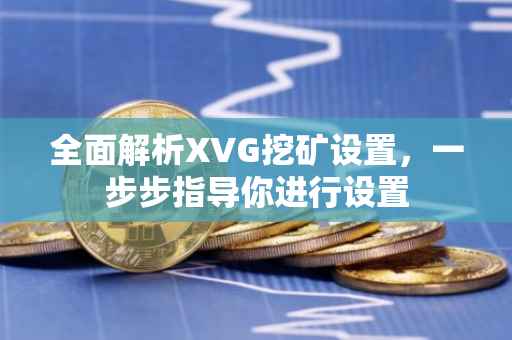全面解析XVG挖矿设置，一步步指导你进行设置