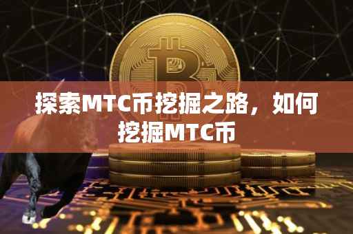 探索MTC币挖掘之路，如何挖掘MTC币
