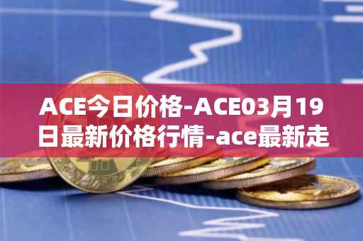 ACE今日价格-ACE03月19日最新价格行情-ace最新走势消息