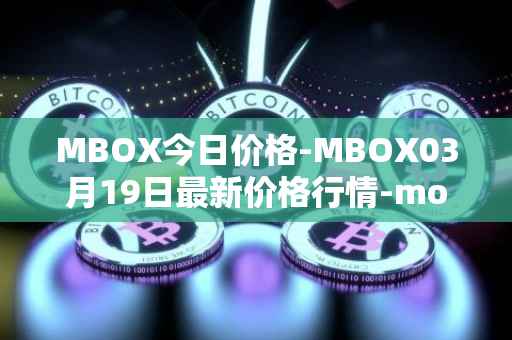 MBOX今日价格-MBOX03月19日最新价格行情-mobox最新走势消息
