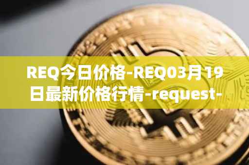 REQ今日价格-REQ03月19日最新价格行情-request-network最新走势消息
