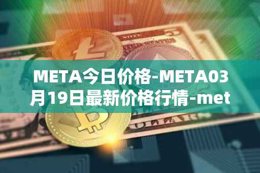META今日价格-META03月19日最新价格行情-meta最新走势消息