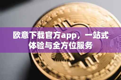 欧意下载官方app，一站式体验与全方位服务