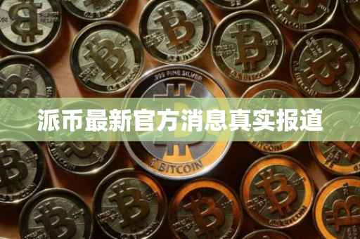 派币最新官方消息真实报道