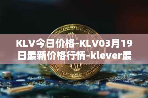 KLV今日价格-KLV03月19日最新价格行情-klever最新走势消息