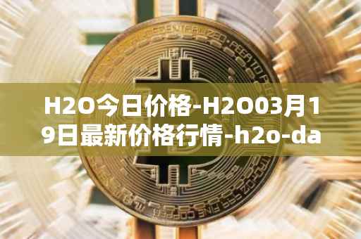 H2O今日价格-H2O03月19日最新价格行情-h2o-dao最新走势消息