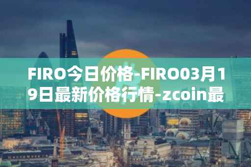 FIRO今日价格-FIRO03月19日最新价格行情-zcoin最新走势消息