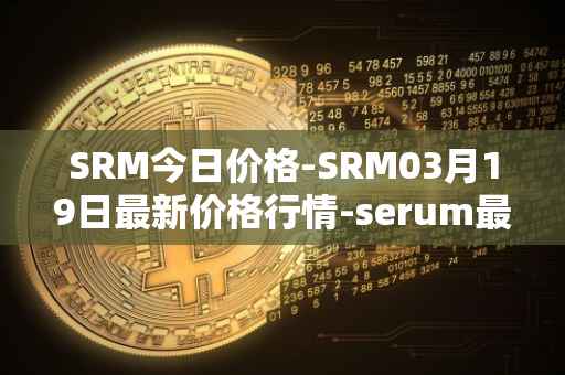SRM今日价格-SRM03月19日最新价格行情-serum最新走势消息