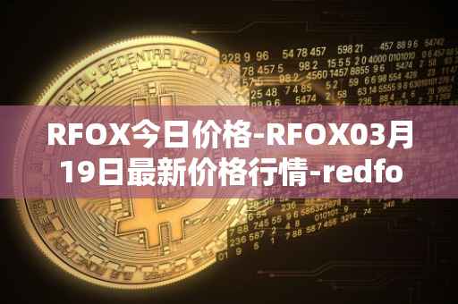 RFOX今日价格-RFOX03月19日最新价格行情-redfox-labs最新走势消息