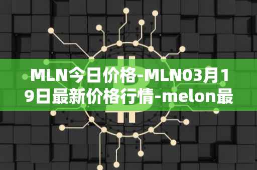 MLN今日价格-MLN03月19日最新价格行情-melon最新走势消息