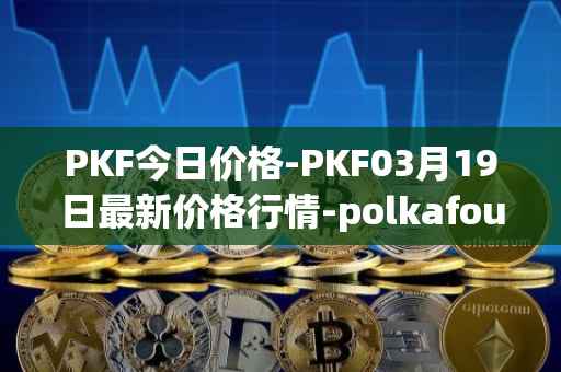 PKF今日价格-PKF03月19日最新价格行情-polkafoundry最新走势消息