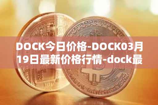 DOCK今日价格-DOCK03月19日最新价格行情-dock最新走势消息