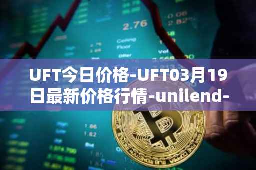 UFT今日价格-UFT03月19日最新价格行情-unilend-finance最新走势消息