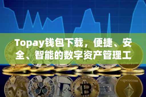 Topay钱包下载，便捷、安全、智能的数字资产管理工具