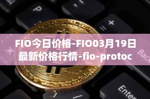 FIO今日价格-FIO03月19日最新价格行情-fio-protocol最新走势消息