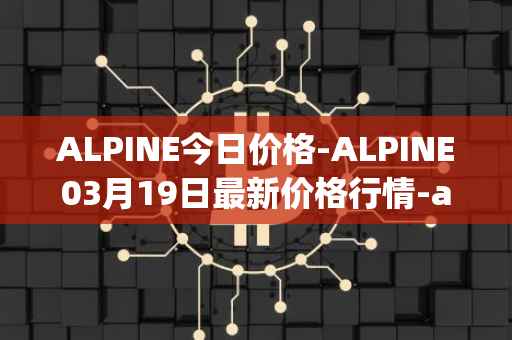 ALPINE今日价格-ALPINE03月19日最新价格行情-alpine-f1-team-fan-token最新走势消息