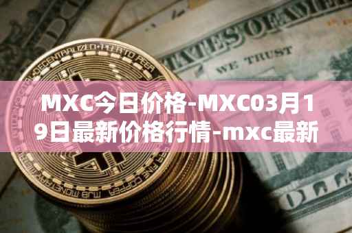 MXC今日价格-MXC03月19日最新价格行情-mxc最新走势消息