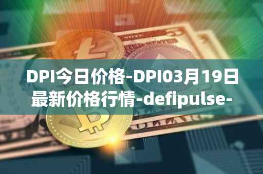 DPI今日价格-DPI03月19日最新价格行情-defipulse-index最新走势消息