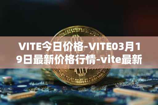VITE今日价格-VITE03月19日最新价格行情-vite最新走势消息