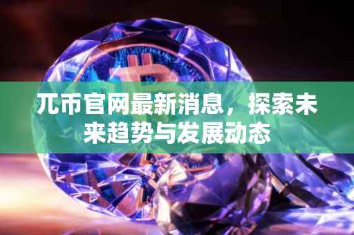 兀币官网最新消息，探索未来趋势与发展动态