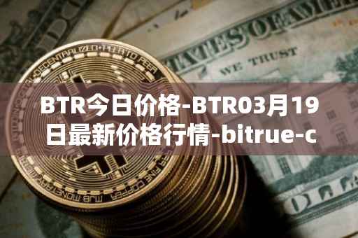 BTR今日价格-BTR03月19日最新价格行情-bitrue-coin最新走势消息