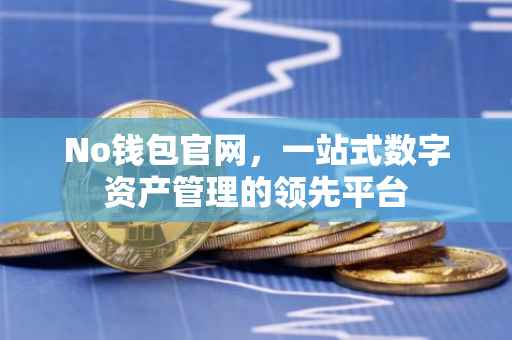No钱包官网，一站式数字资产管理的领先平台