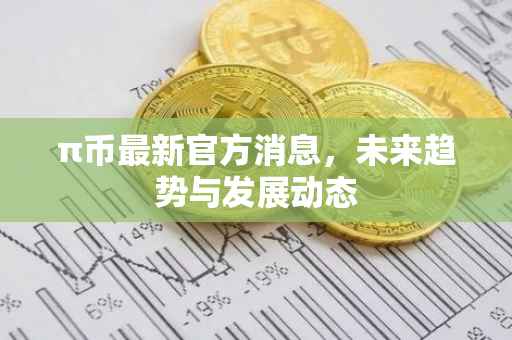 π币最新官方消息，未来趋势与发展动态