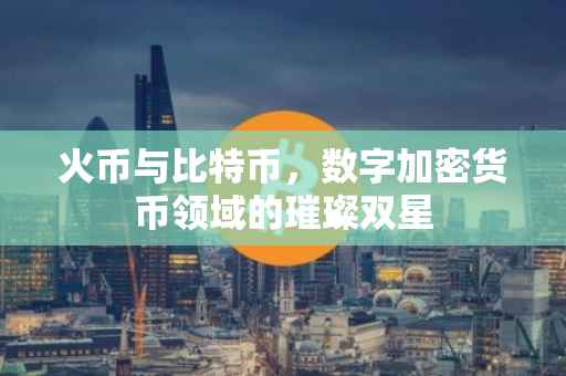 火币与比特币，数字加密货币领域的璀璨双星