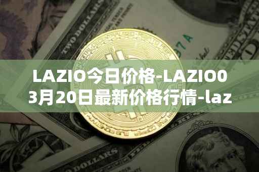 LAZIO今日价格-LAZIO03月20日最新价格行情-lazio-fan-token最新走势消息