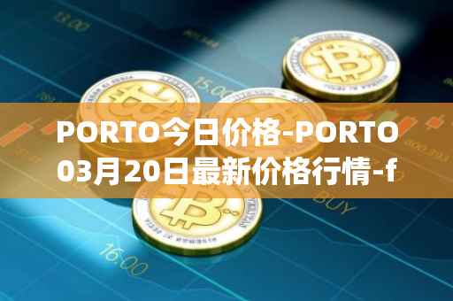 PORTO今日价格-PORTO03月20日最新价格行情-fc-porto最新走势消息
