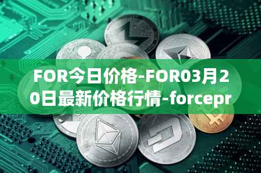 FOR今日价格-FOR03月20日最新价格行情-forceprotocol最新走势消息