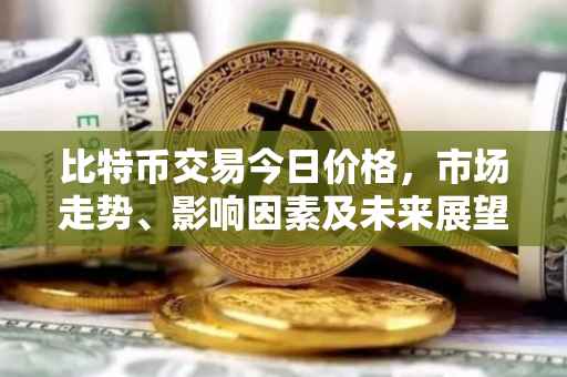 比特币交易今日价格，市场走势、影响因素及未来展望
