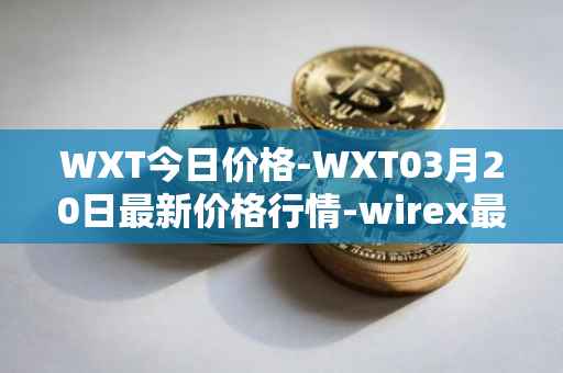 WXT今日价格-WXT03月20日最新价格行情-wirex最新走势消息