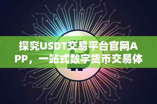 探究USDT交易平台官网APP，一站式数字货币交易体验