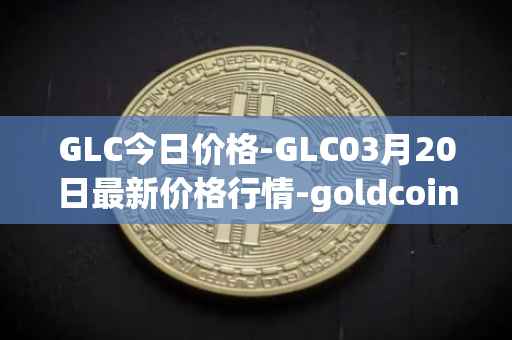 GLC今日价格-GLC03月20日最新价格行情-goldcoin最新走势消息