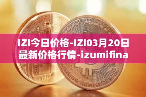 IZI今日价格-IZI03月20日最新价格行情-izumifinance最新走势消息