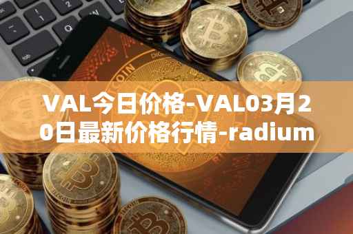 VAL今日价格-VAL03月20日最新价格行情-radium最新走势消息
