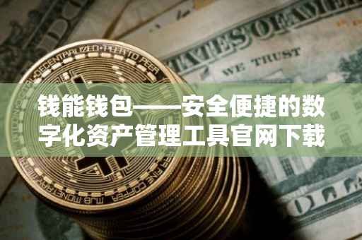 钱能钱包——安全便捷的数字化资产管理工具官网下载指南