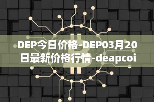 DEP今日价格-DEP03月20日最新价格行情-deapcoin最新走势消息