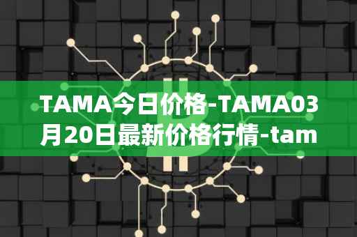 TAMA今日价格-TAMA03月20日最新价格行情-tamadoge最新走势消息