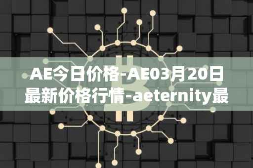 AE今日价格-AE03月20日最新价格行情-aeternity最新走势消息