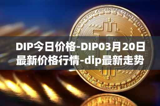 DIP今日价格-DIP03月20日最新价格行情-dip最新走势消息