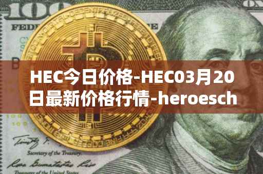 HEC今日价格-HEC03月20日最新价格行情-heroeschained最新走势消息
