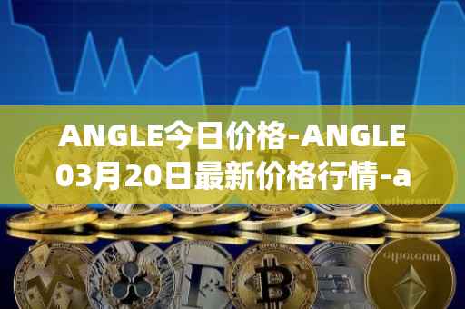ANGLE今日价格-ANGLE03月20日最新价格行情-anglelabs最新走势消息