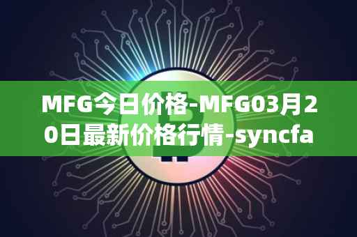 MFG今日价格-MFG03月20日最新价格行情-syncfab最新走势消息