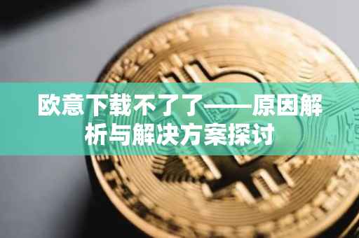 欧意下载不了了——原因解析与解决方案探讨