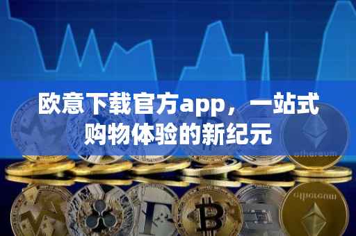 欧意下载官方app，一站式购物体验的新纪元