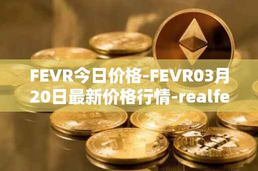 FEVR今日价格-FEVR03月20日最新价格行情-realfevr最新走势消息