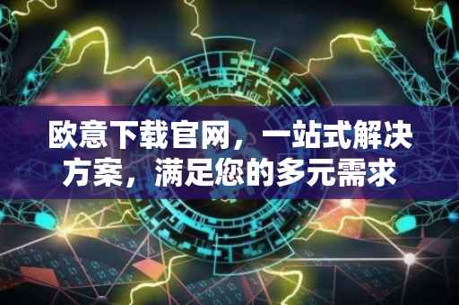 欧意下载官网，一站式解决方案，满足您的多元需求